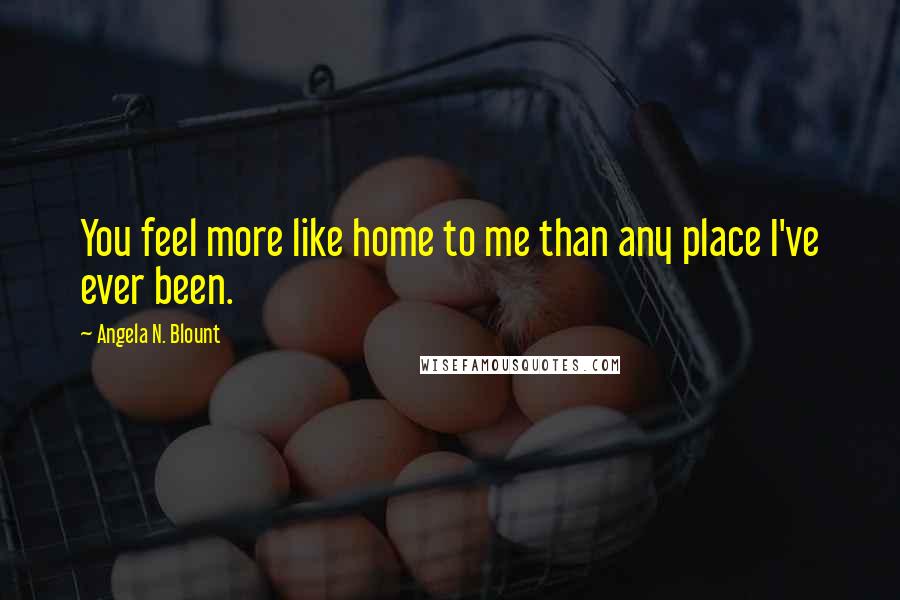 Angela N. Blount quotes: You feel more like home to me than any place I've ever been.