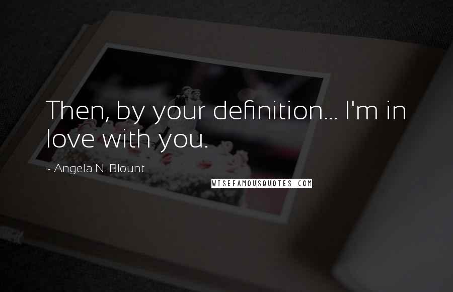 Angela N. Blount quotes: Then, by your definition... I'm in love with you.