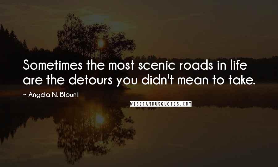 Angela N. Blount quotes: Sometimes the most scenic roads in life are the detours you didn't mean to take.