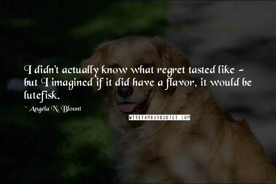 Angela N. Blount quotes: I didn't actually know what regret tasted like - but I imagined if it did have a flavor, it would be lutefisk.