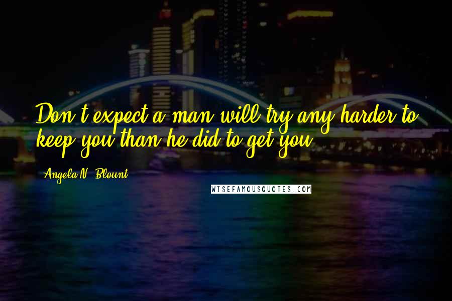 Angela N. Blount quotes: Don't expect a man will try any harder to keep you than he did to get you.