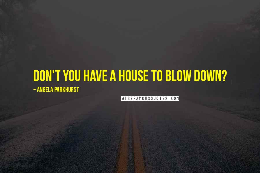 Angela Parkhurst quotes: Don't you have a house to blow down?