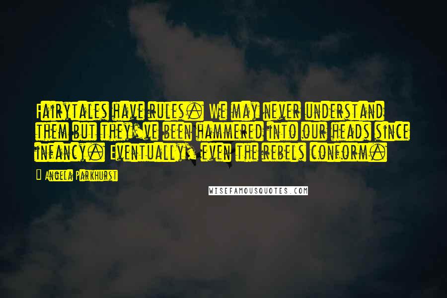 Angela Parkhurst quotes: Fairytales have rules. We may never understand them but they've been hammered into our heads since infancy. Eventually, even the rebels conform.