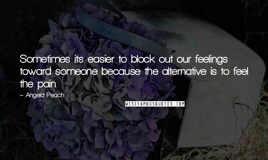 Angela Peach quotes: Sometimes it's easier to block out our feelings toward someone because the alternative is to feel the pain.