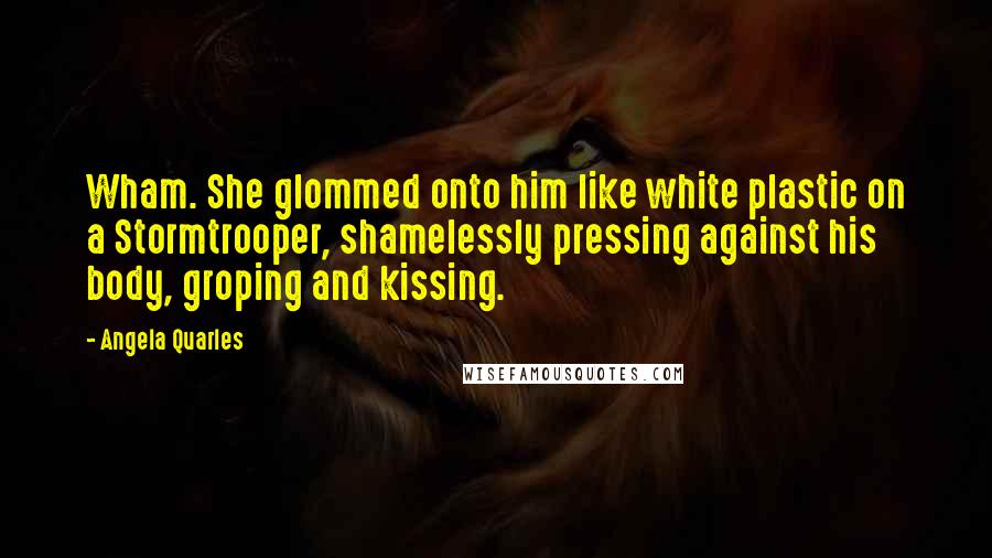 Angela Quarles quotes: Wham. She glommed onto him like white plastic on a Stormtrooper, shamelessly pressing against his body, groping and kissing.