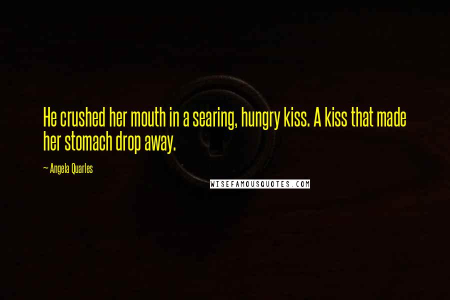 Angela Quarles quotes: He crushed her mouth in a searing, hungry kiss. A kiss that made her stomach drop away.
