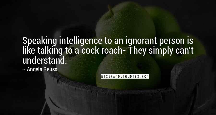 Angela Reuss quotes: Speaking intelligence to an ignorant person is like talking to a cock roach- They simply can't understand.