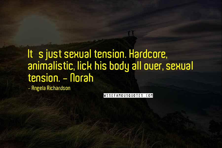 Angela Richardson quotes: It's just sexual tension. Hardcore, animalistic, lick his body all over, sexual tension. - Norah