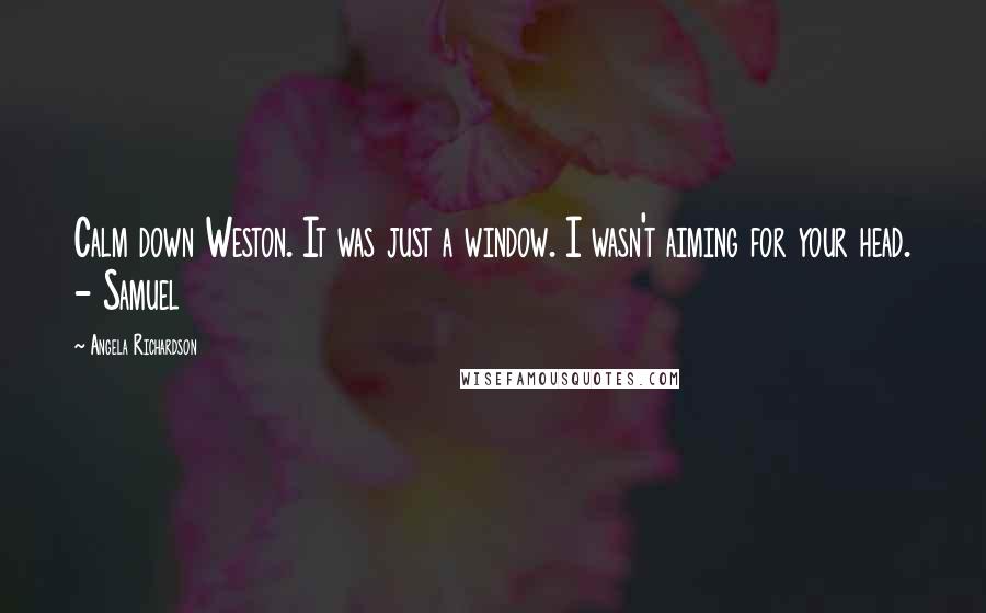 Angela Richardson quotes: Calm down Weston. It was just a window. I wasn't aiming for your head. - Samuel