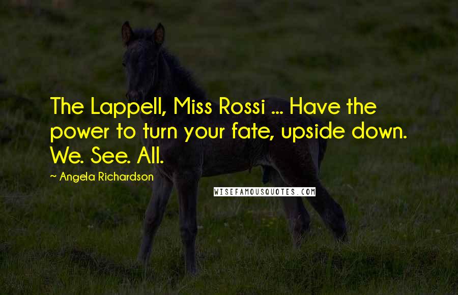 Angela Richardson quotes: The Lappell, Miss Rossi ... Have the power to turn your fate, upside down. We. See. All.