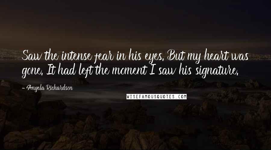 Angela Richardson quotes: Saw the intense fear in his eyes. But my heart was gone. It had left the moment I saw his signature.