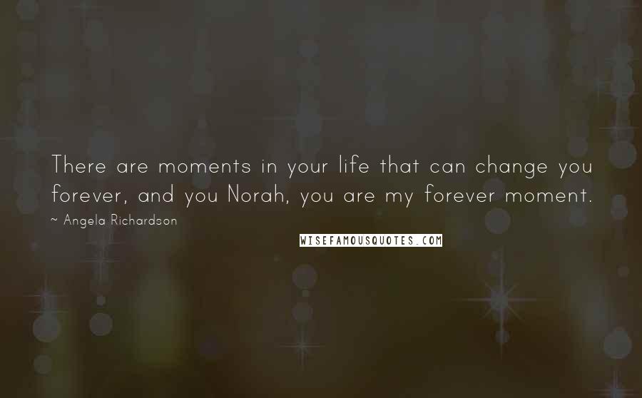 Angela Richardson quotes: There are moments in your life that can change you forever, and you Norah, you are my forever moment.