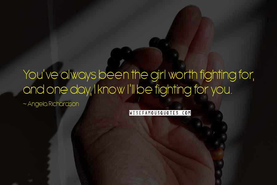 Angela Richardson quotes: You've always been the girl worth fighting for, and one day, I know I'll be fighting for you.
