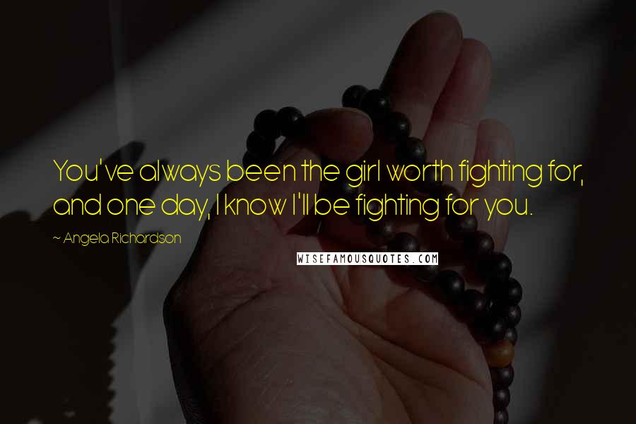Angela Richardson quotes: You've always been the girl worth fighting for, and one day, I know I'll be fighting for you. Angela Richardson quotes: You've always been the girl worth fighting for, and one day, I know I'll be fighting for you.