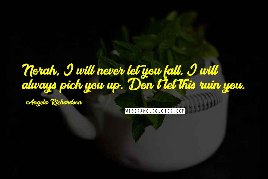 Angela Richardson quotes: Norah, I will never let you fall. I will always pick you up. Don't let this ruin you. Angela Richardson quotes: Norah, I will never let you fall. I will always pick you up. Don't let this ruin you.