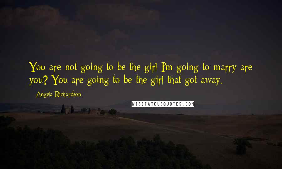 Angela Richardson quotes: You are not going to be the girl I'm going to marry are you? You are going to be the girl that got away.