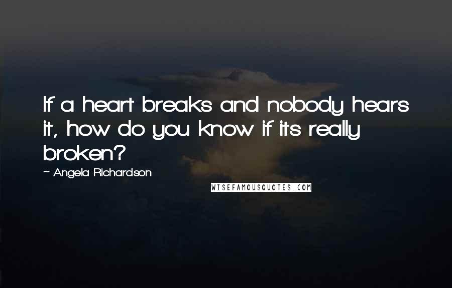 Angela Richardson quotes: If a heart breaks and nobody hears it, how do you know if its really broken? Angela Richardson quotes: If a heart breaks and nobody hears it, how do you know if its really broken?