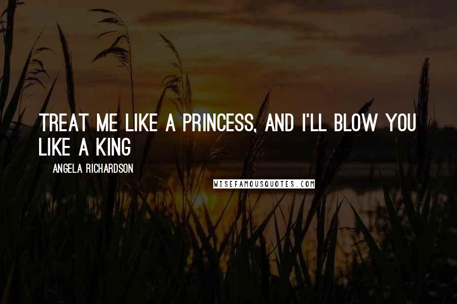 Angela Richardson quotes: Treat me like a princess, and I'll blow you like a king