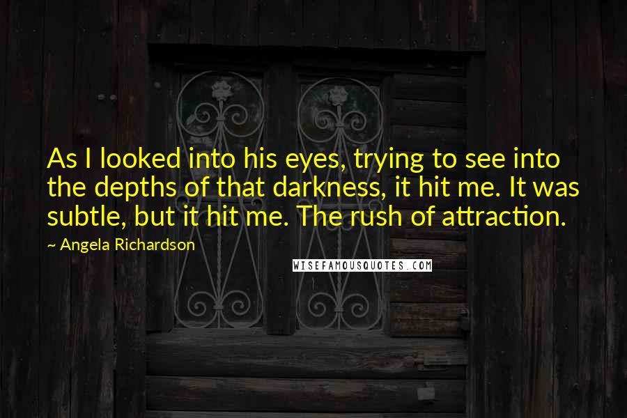 Angela Richardson quotes: As I looked into his eyes, trying to see into the depths of that darkness, it hit me. It was subtle, but it hit me. The rush of attraction.