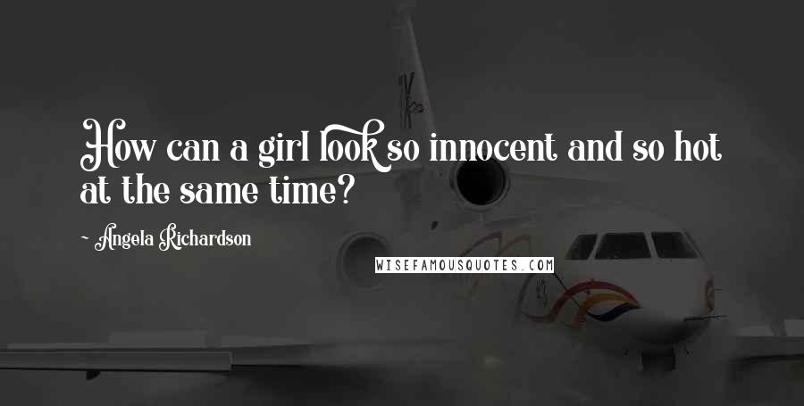 Angela Richardson quotes: How can a girl look so innocent and so hot at the same time? Angela Richardson quotes: How can a girl look so innocent and so hot at the same time?