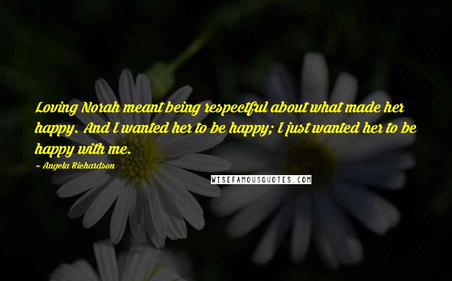 Angela Richardson quotes: Loving Norah meant being respectful about what made her happy. And I wanted her to be happy; I just wanted her to be happy with me.
