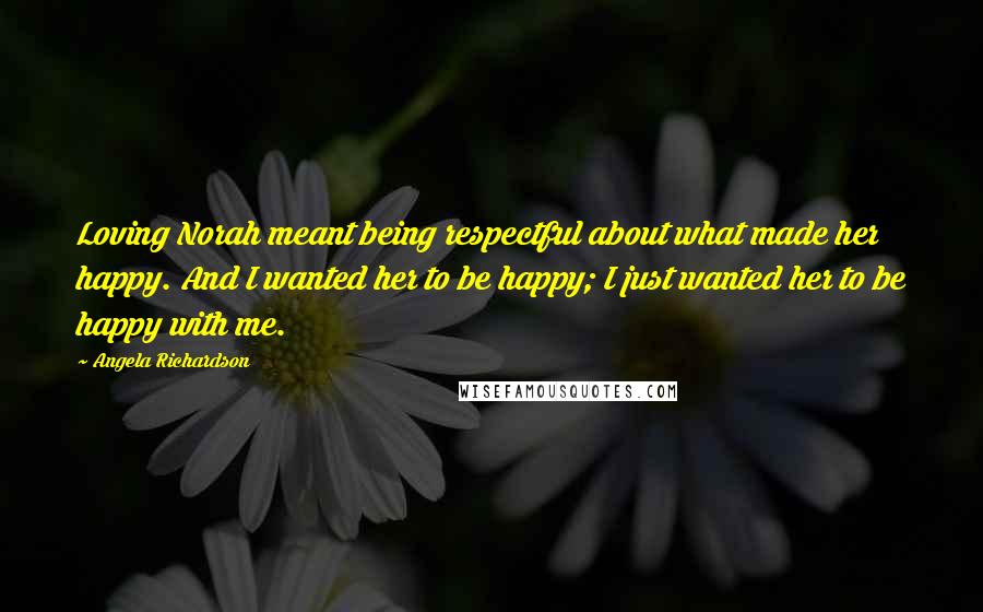 Angela Richardson quotes: Loving Norah meant being respectful about what made her happy. And I wanted her to be happy; I just wanted her to be happy with me. Angela Richardson quotes: Loving Norah meant being respectful about what made her happy. And I wanted her to be happy; I just wanted her to be happy with me.