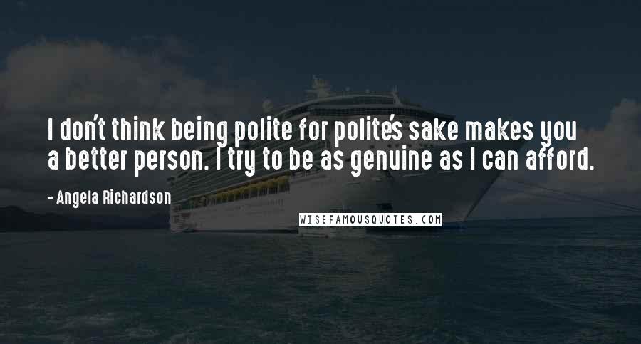 Angela Richardson quotes: I don't think being polite for polite's sake makes you a better person. I try to be as genuine as I can afford. Angela Richardson quotes: I don't think being polite for polite's sake makes you a better person. I try to be as genuine as I can afford.