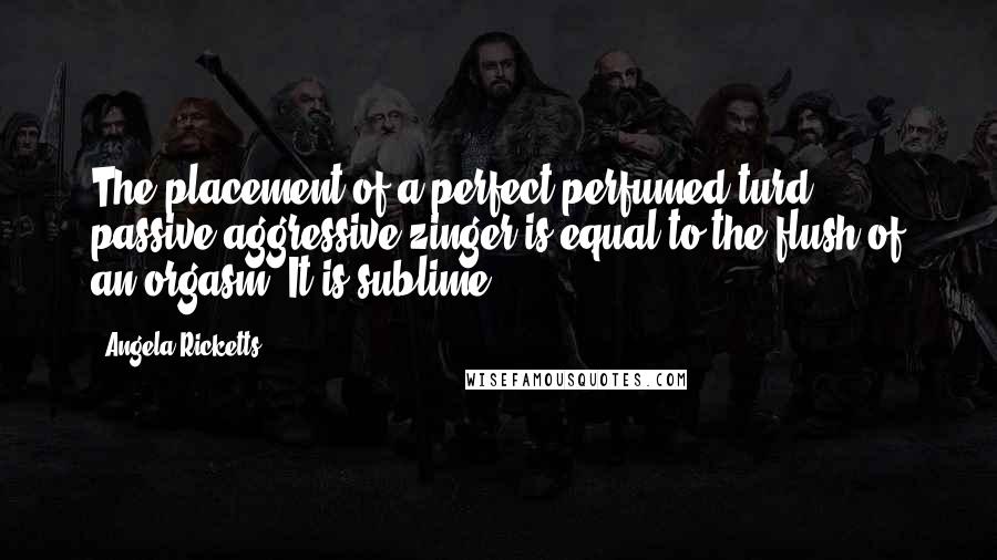 Angela Ricketts quotes: The placement of a perfect perfumed turd passive-aggressive zinger is equal to the flush of an orgasm. It is sublime.