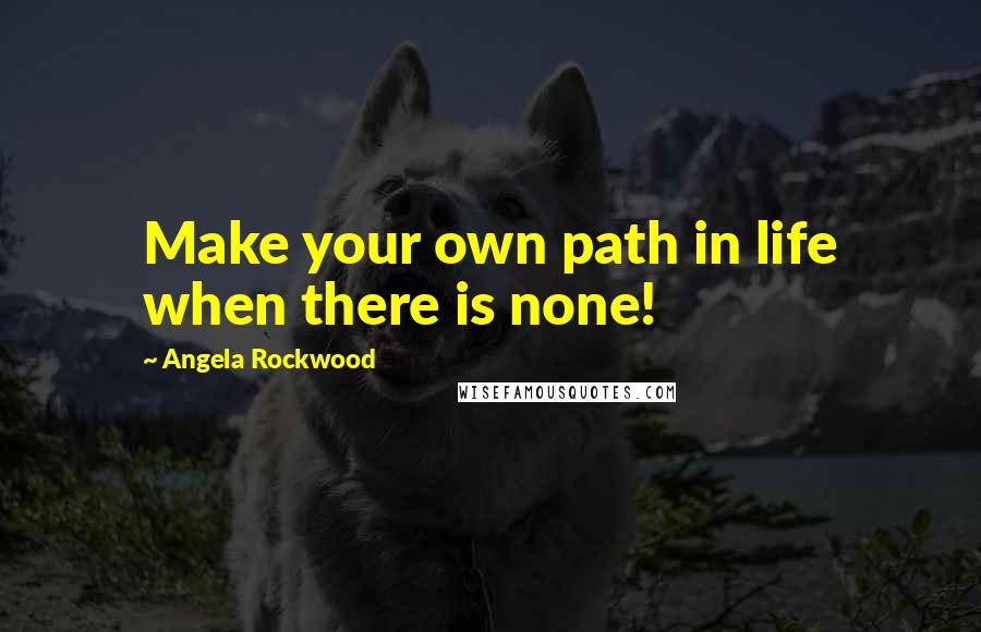 Angela Rockwood quotes: Make your own path in life when there is none!