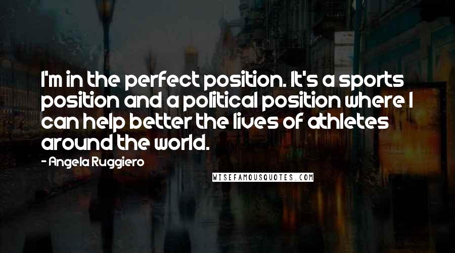 Angela Ruggiero quotes: I'm in the perfect position. It's a sports position and a political position where I can help better the lives of athletes around the world.