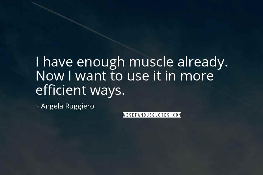 Angela Ruggiero quotes: I have enough muscle already. Now I want to use it in more efficient ways.