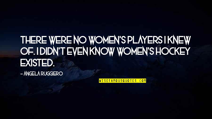 Angela Ruggiero Quotes By Angela Ruggiero: There were no women's players I knew of.