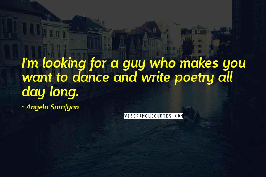 Angela Sarafyan quotes: I'm looking for a guy who makes you want to dance and write poetry all day long.