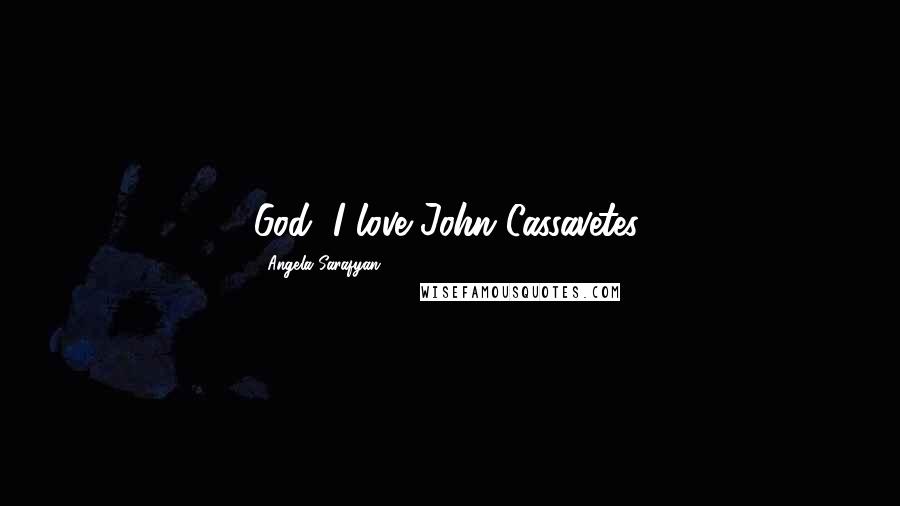 Angela Sarafyan quotes: God, I love John Cassavetes.