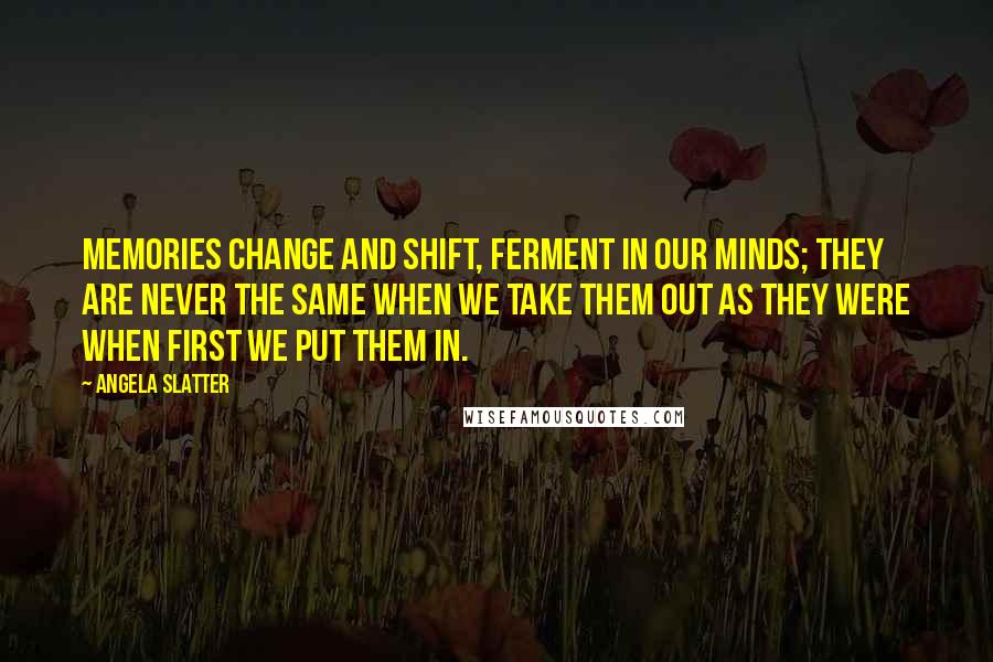 Angela Slatter quotes: Memories change and shift, ferment in our minds; they are never the same when we take them out as they were when first we put them in.