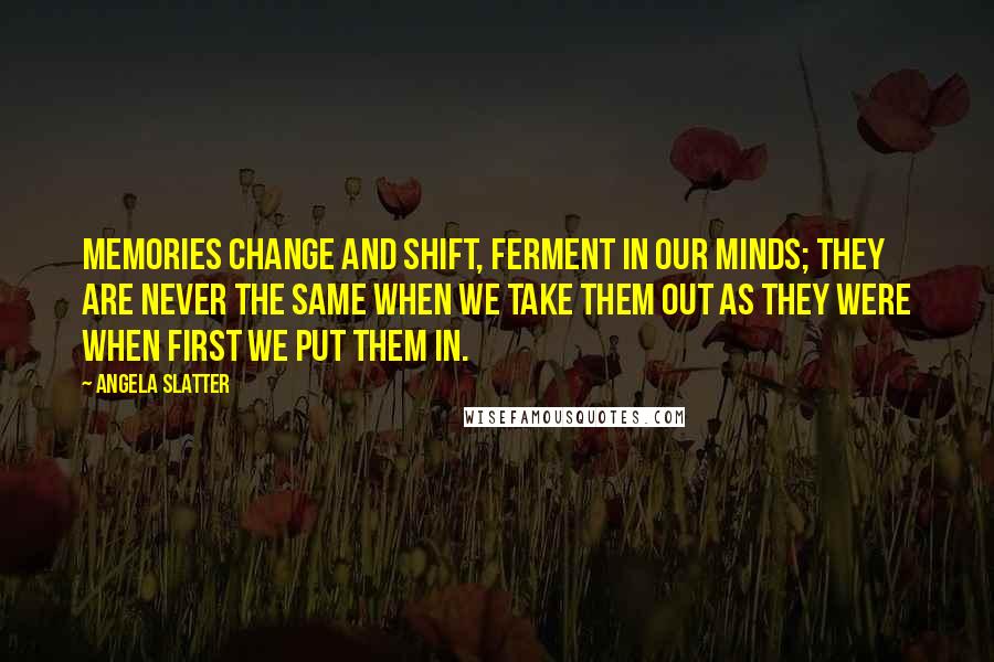 Angela Slatter quotes: Memories change and shift, ferment in our minds; they are never the same when we take them out as they were when first we put them in. Angela Slatter quotes: Memories change and shift, ferment in our minds; they are never the same when we take them out as they were when first we put them in.