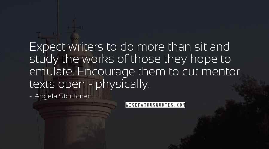 Angela Stockman quotes: Expect writers to do more than sit and study the works of those they hope to emulate. Encourage them to cut mentor texts open - physically. Angela Stockman quotes: Expect writers to do more than sit and study the works of those they hope to emulate. Encourage them to cut mentor texts open - physically.