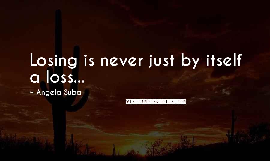 Angela Suba quotes: Losing is never just by itself a loss...