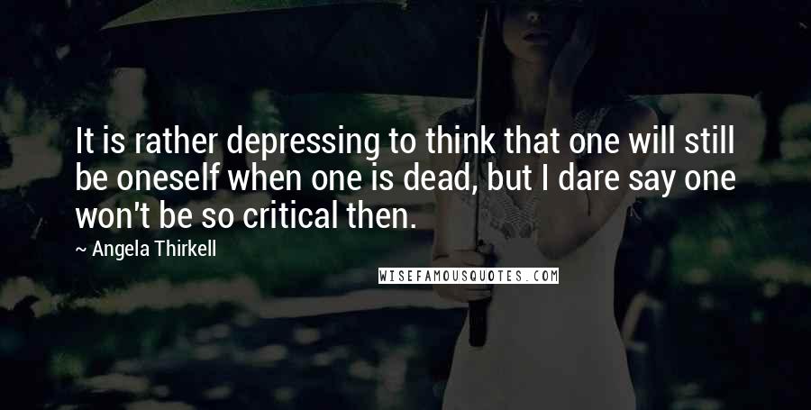 Angela Thirkell quotes: It is rather depressing to think that one will still be oneself when one is dead, but I dare say one won't be so critical then. Angela Thirkell quotes: It is rather depressing to think that one will still be oneself when one is dead, but I dare say one won't be so critical then.