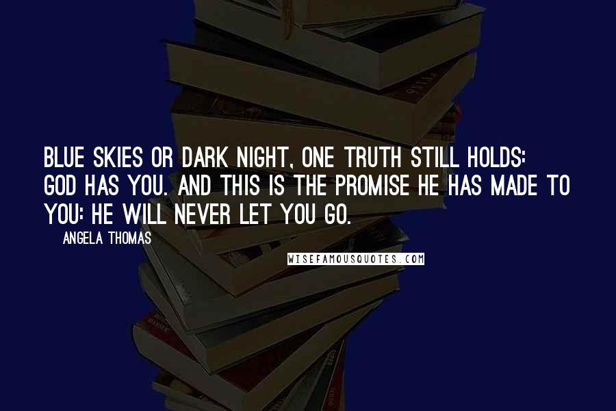 Angela Thomas quotes: Blue skies or dark night, one truth still holds: God has you. And this is the promise He has made to you: He will never let you go.