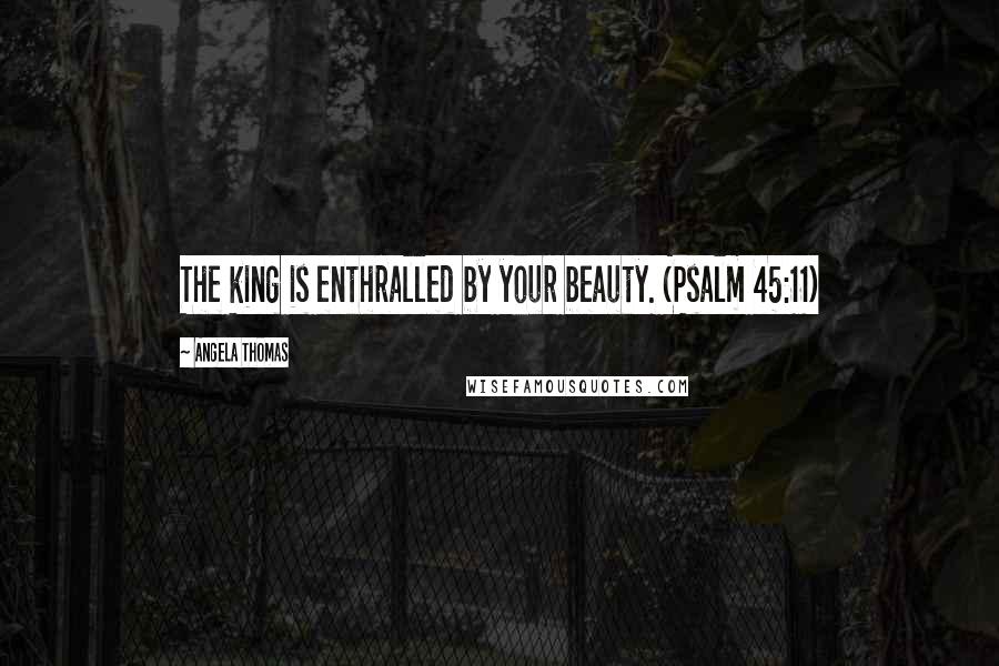 Angela Thomas quotes: The king is enthralled by your beauty. (Psalm 45:11)