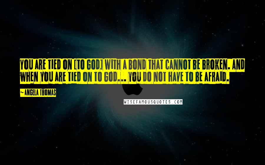 Angela Thomas quotes: You are tied on [to God] with a bond that cannot be broken. And when you are tied on to God... you do not have to be afraid.