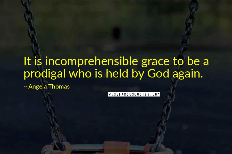 Angela Thomas quotes: It is incomprehensible grace to be a prodigal who is held by God again.
