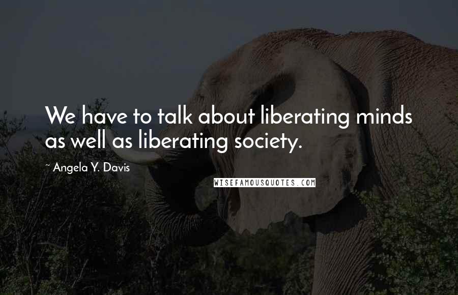 Angela Y. Davis quotes: We have to talk about liberating minds as well as liberating society.