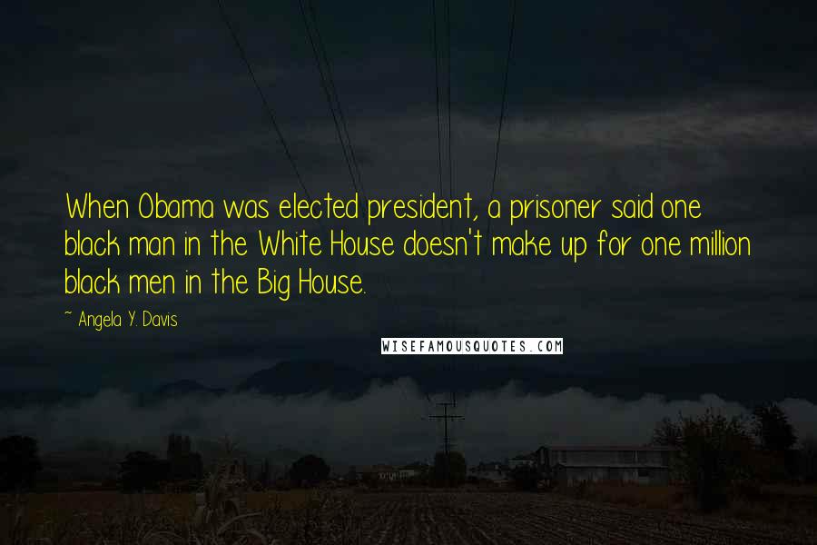 Angela Y. Davis quotes: When Obama was elected president, a prisoner said one black man in the White House doesn't make up for one million black men in the Big House.