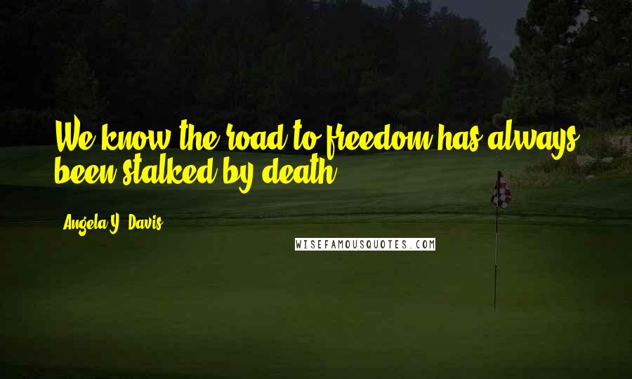 Angela Y. Davis quotes: We know the road to freedom has always been stalked by death.