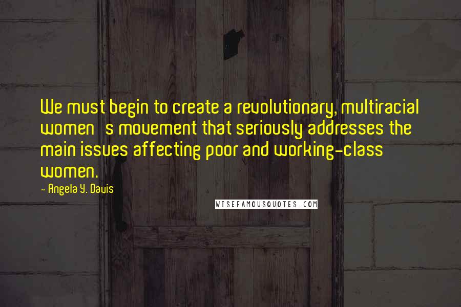 Angela Y. Davis quotes: We must begin to create a revolutionary, multiracial women's movement that seriously addresses the main issues affecting poor and working-class women.