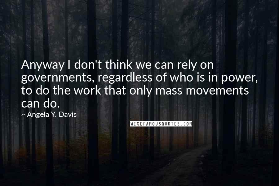 Angela Y. Davis quotes: Anyway I don't think we can rely on governments, regardless of who is in power, to do the work that only mass movements can do.