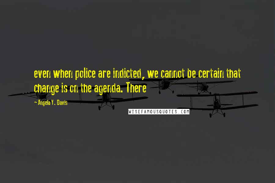 Angela Y. Davis quotes: even when police are indicted, we cannot be certain that change is on the agenda. There