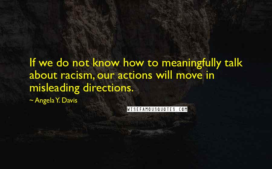 Angela Y. Davis quotes: If we do not know how to meaningfully talk about racism, our actions will move in misleading directions.